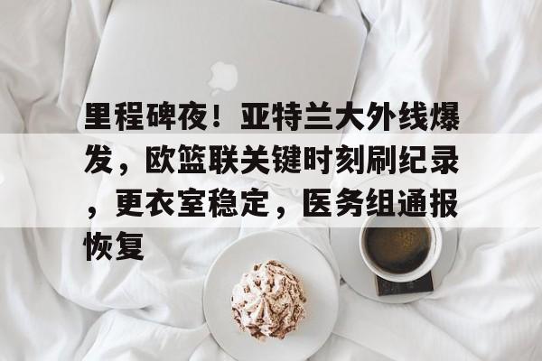 包含里程碑夜!亚特兰大外线爆发,欧篮联关键时刻刷纪录,更衣室稳定,医务组通报恢复的词条 包含里程碑夜!亚特兰大外线爆发,欧篮联关键时刻刷纪录,更衣室稳定,医务组通报恢复的词条